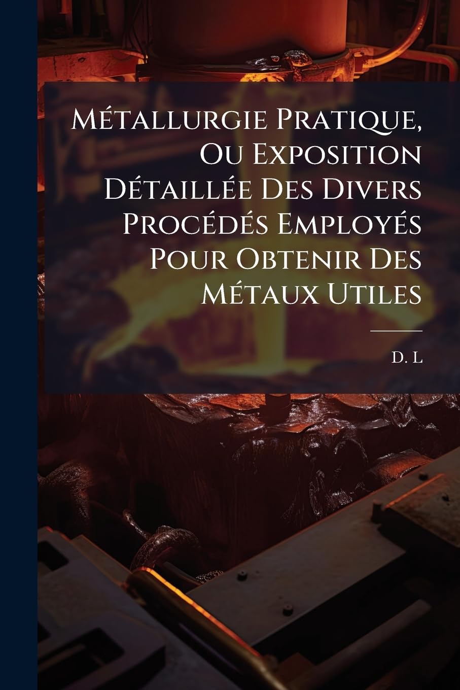Métallurgie Pratique, Ou Exposition Détaillée Des Divers Procédés Employés Pour Obtenir Des Métaux Utiles: Précédée De L'essai Et De La Préparation Des Minerais... book