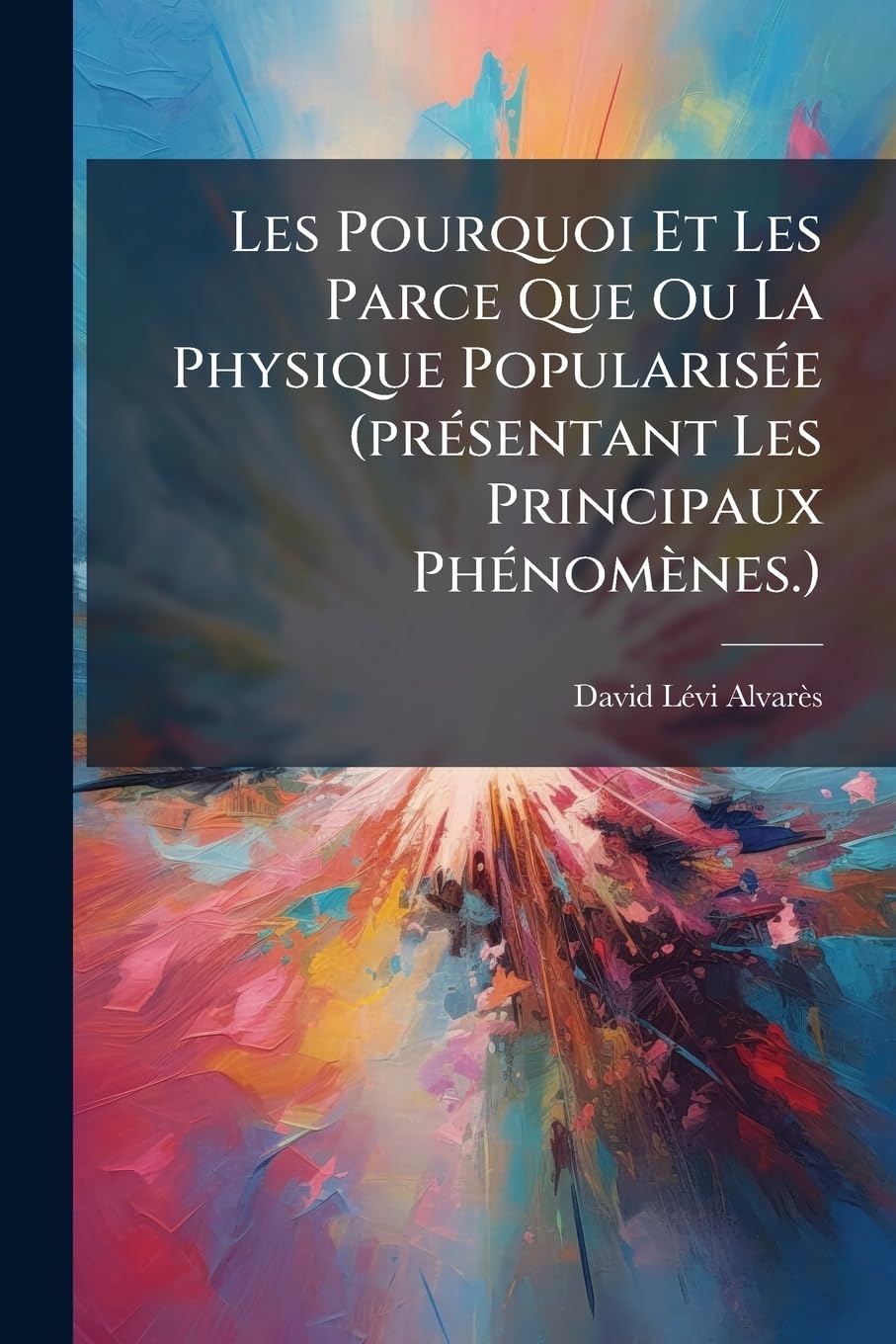 Les Pourquoi Et Les Parce Que Ou La Physique Popularisée (Présentant Les Principaux Phénomènes.): Augmentée de Questions, Avec Des Modèles de ... d'Un Grand Nombre de Figures. (Édition Ornée book