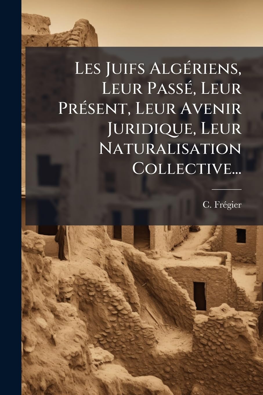 Les Juifs Algériens, Leur Passé, Leur Présent, Leur Avenir Juridique, Leur Naturalisation Collective... book