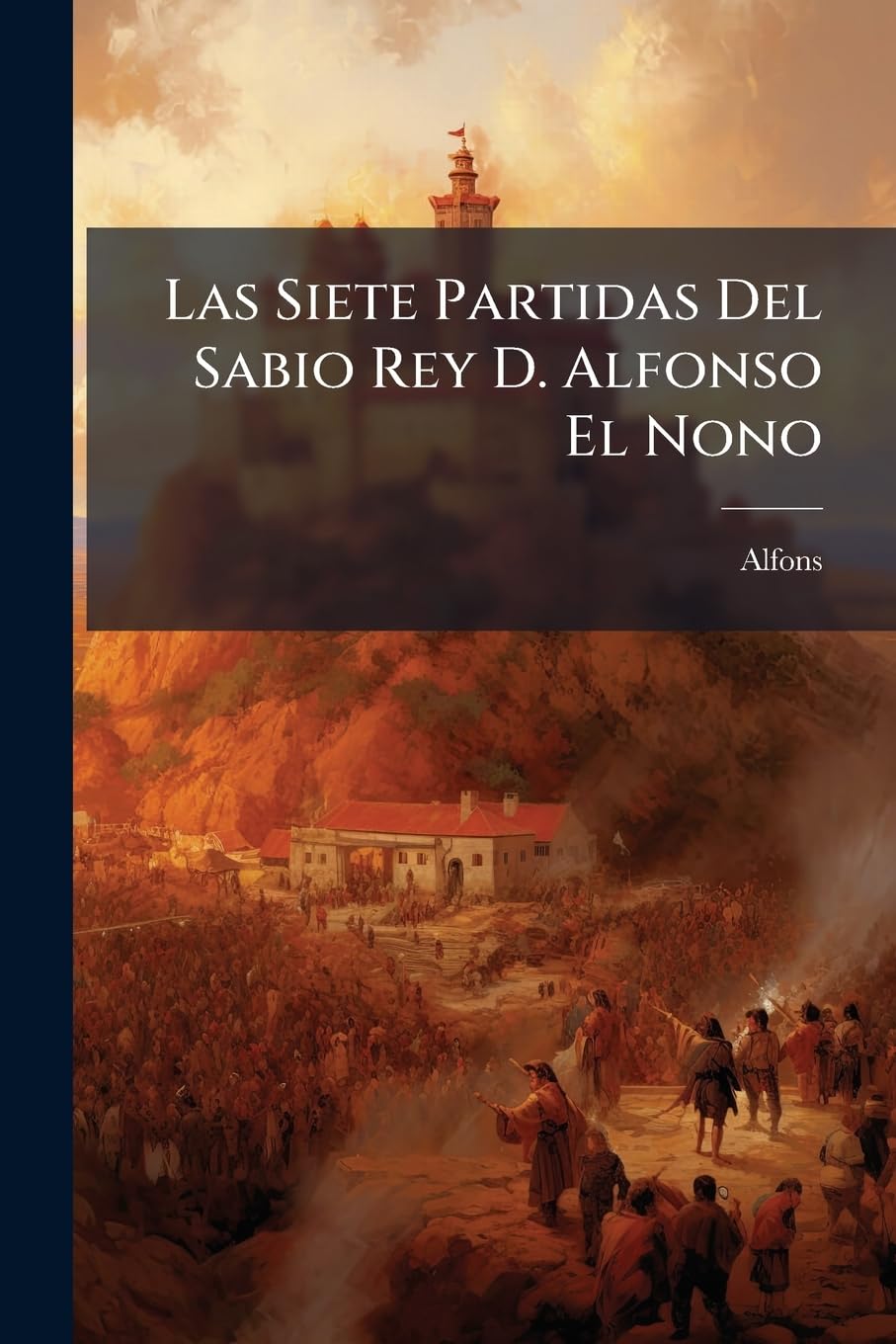 Las Siete Partidas Del Sabio Rey D. Alfonso El Nono: Copiadas De La Edición De Salamanca Del Año 1555 Que Publicó El Señor Gregorio López... Politics & History