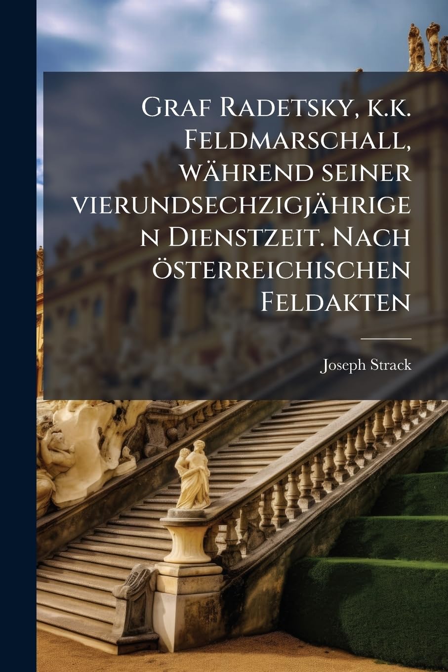 Graf Radetsky, K.K. Feldmarschall, Wahrend Seiner Vierundsechzigjahrigen Dienstzeit. Nach Osterreichischen Feldakten Memories