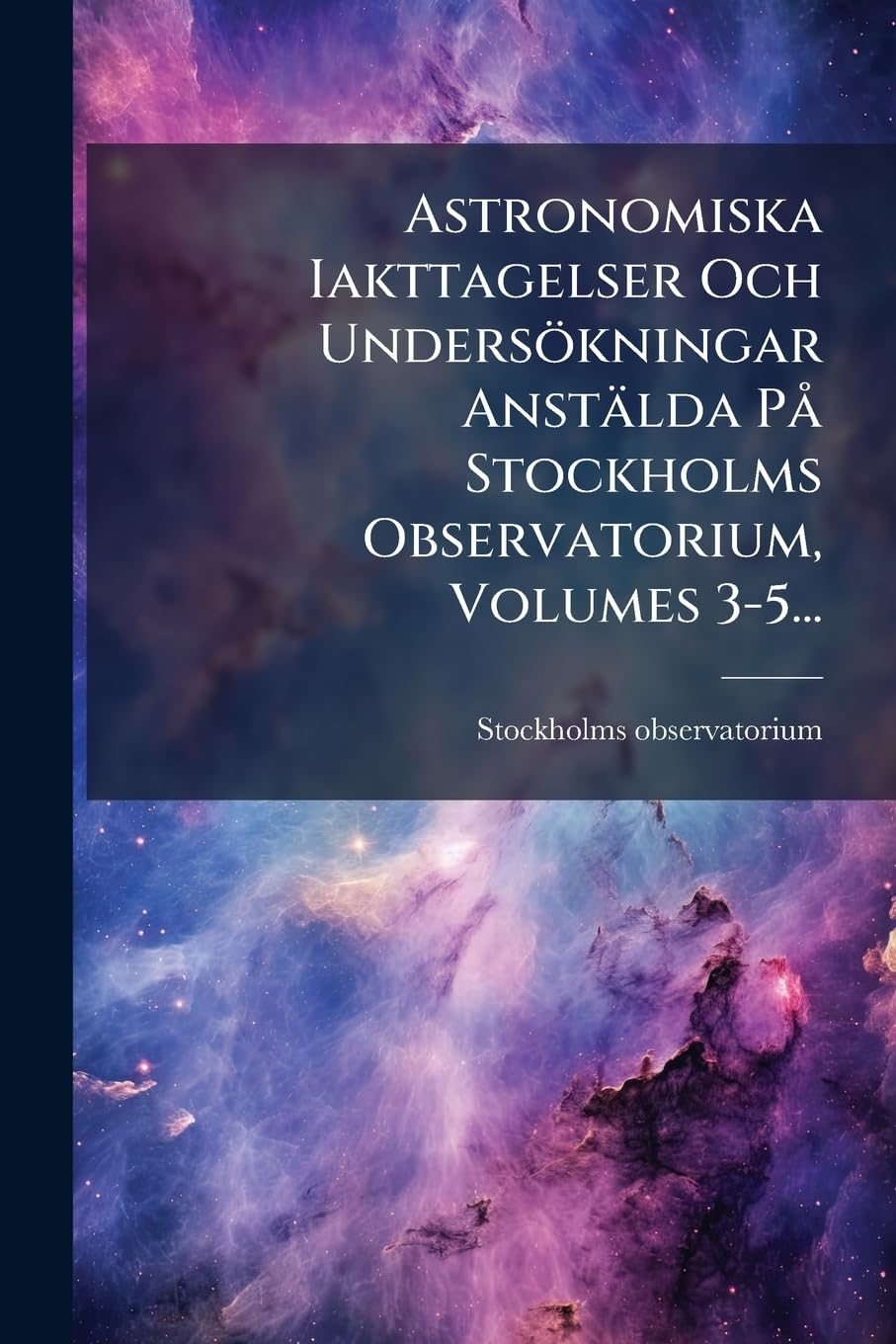 Astronomiska Iakttagelser Och Undersökningar Anstälda På Stockholms Observatorium, Volumes 3-5... book