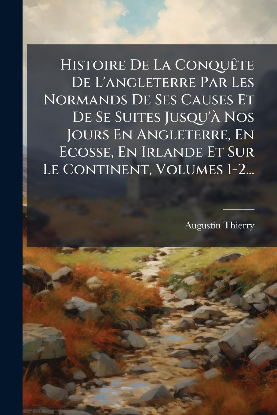 Histoire de La Conquete de L'Angleterre Par Les Normands de Ses Causes Et de Se Suites Jusqu'a Nos Jours En Angleterre, En Ecosse, En Irlande Et Sur L book