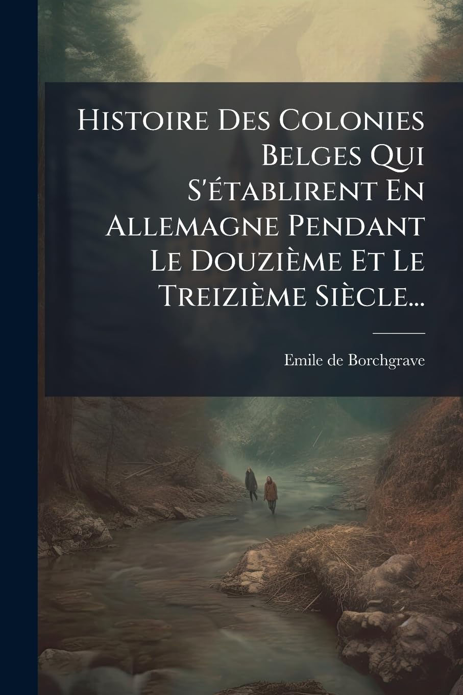 Histoire Des Colonies Belges Qui S'Etablirent En Allemagne Pendant Le Douzieme Et Le Treizieme Siecle... book