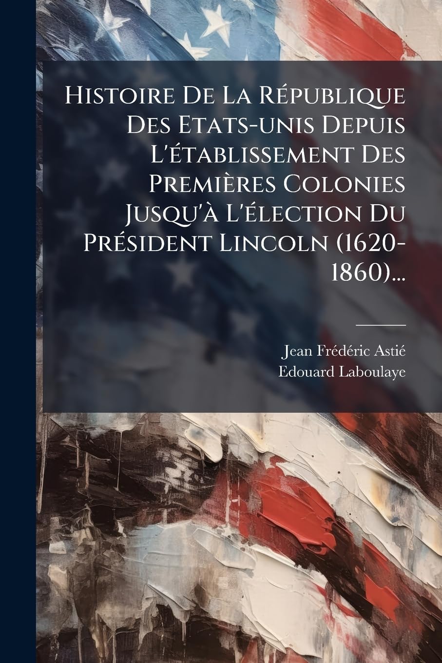 Histoire De La République Des Etats-unis Depuis L'établissement Des Premières Colonies Jusqu'à L'élection Du Président Lincoln (1620-1860)... book