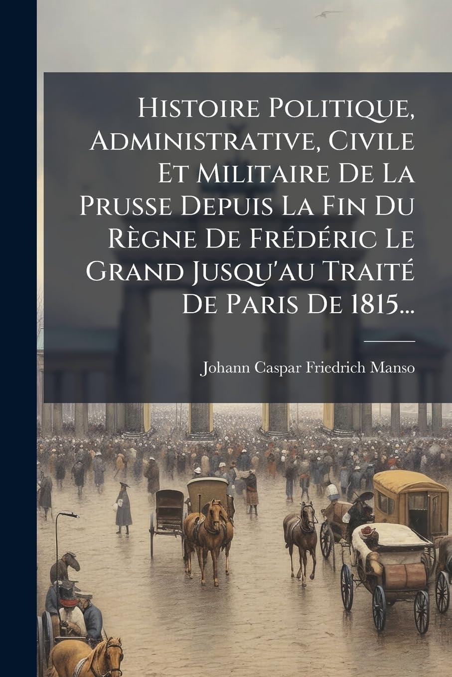 Histoire Politique, Administrative, Civile Et Militaire De La Prusse Depuis La Fin Du Règne De Frédéric Le Grand Jusqu'au Traité De Paris De 1815... book