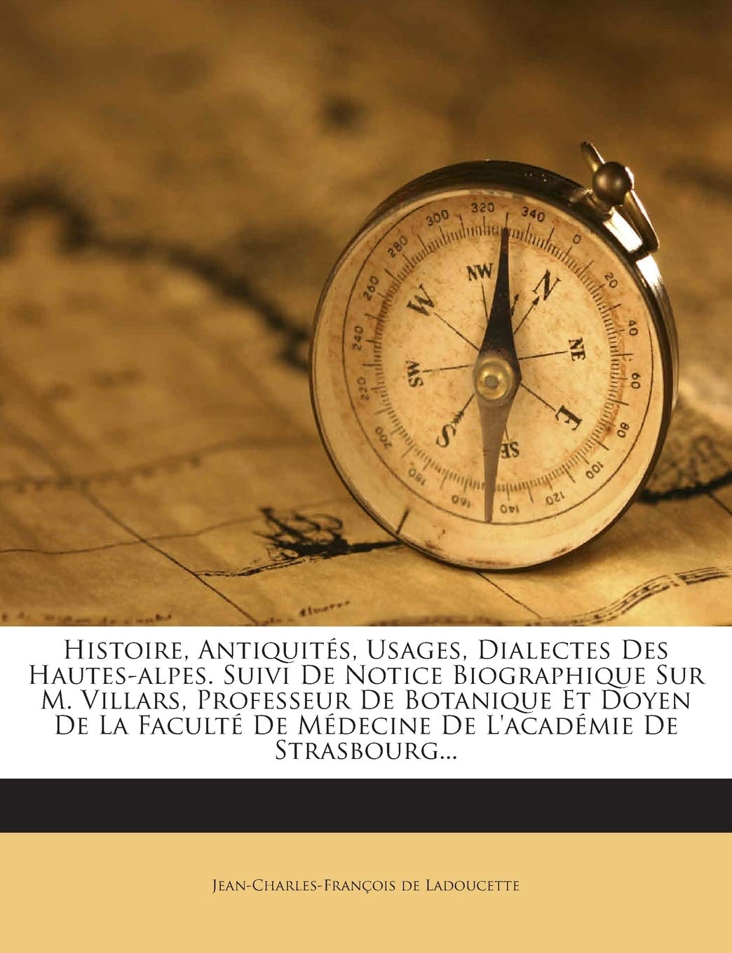 Histoire, Antiquités, Usages, Dialectes Des Hautes-alpes. Suivi De Notice Biographique Sur M. Villars, Professeur De Botanique Et Doyen De La Faculté De Médecine De L'académie De Strasbourg... book