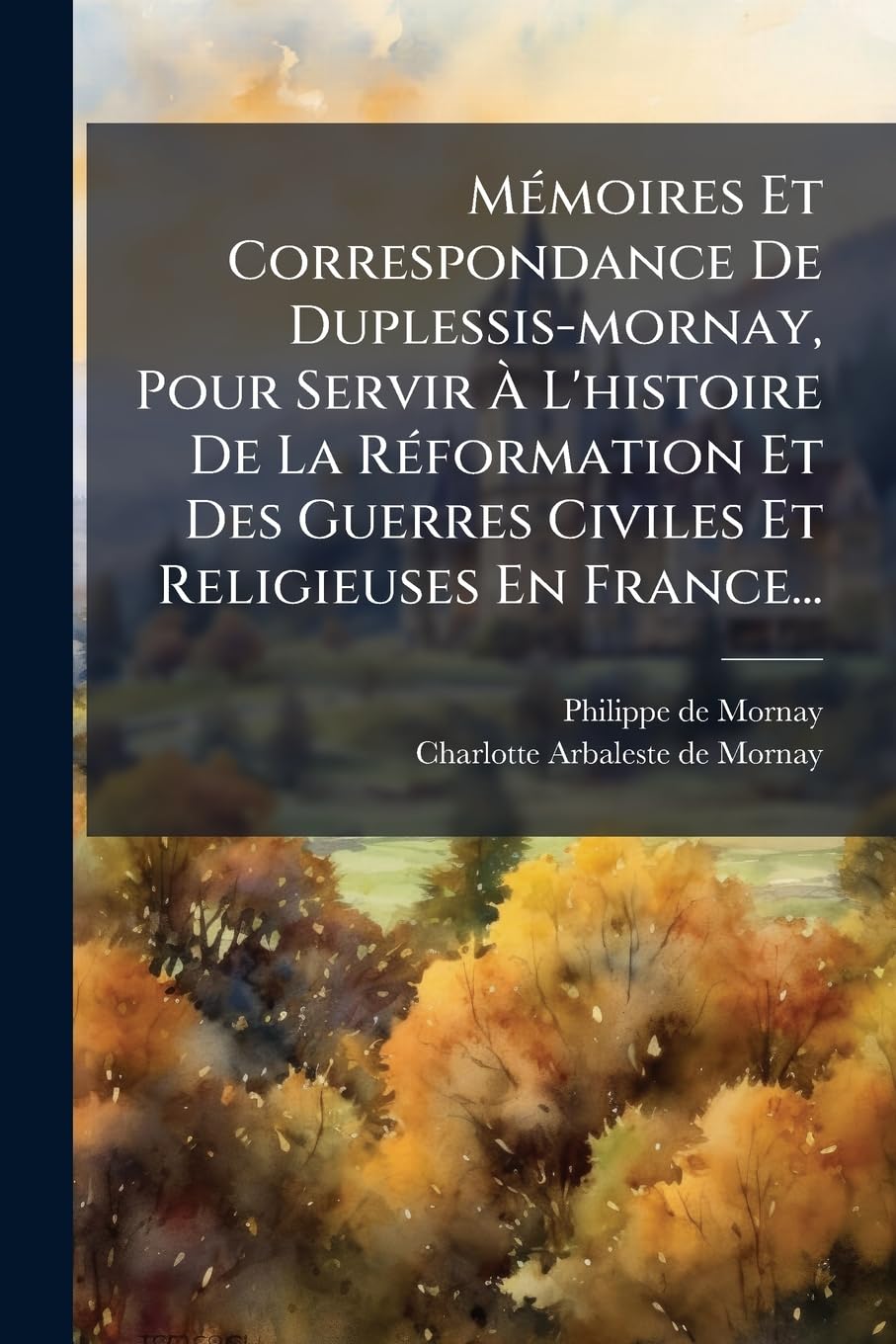 Memoires Et Correspondance de Duplessis-Mornay, Pour Servir A L'Histoire de La Reformation Et Des Guerres Civiles Et Religieuses En France... book