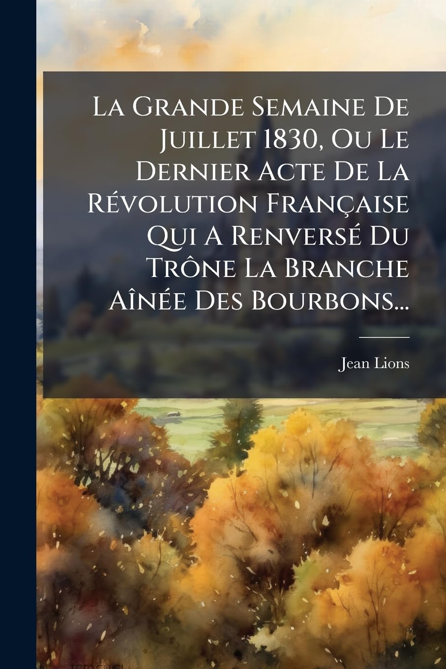La Grande Semaine de Juillet 1830, Ou Le Dernier Acte de La Revolution Francaise Qui a Renverse Du Trone La Branche Ainee Des Bourbons... book