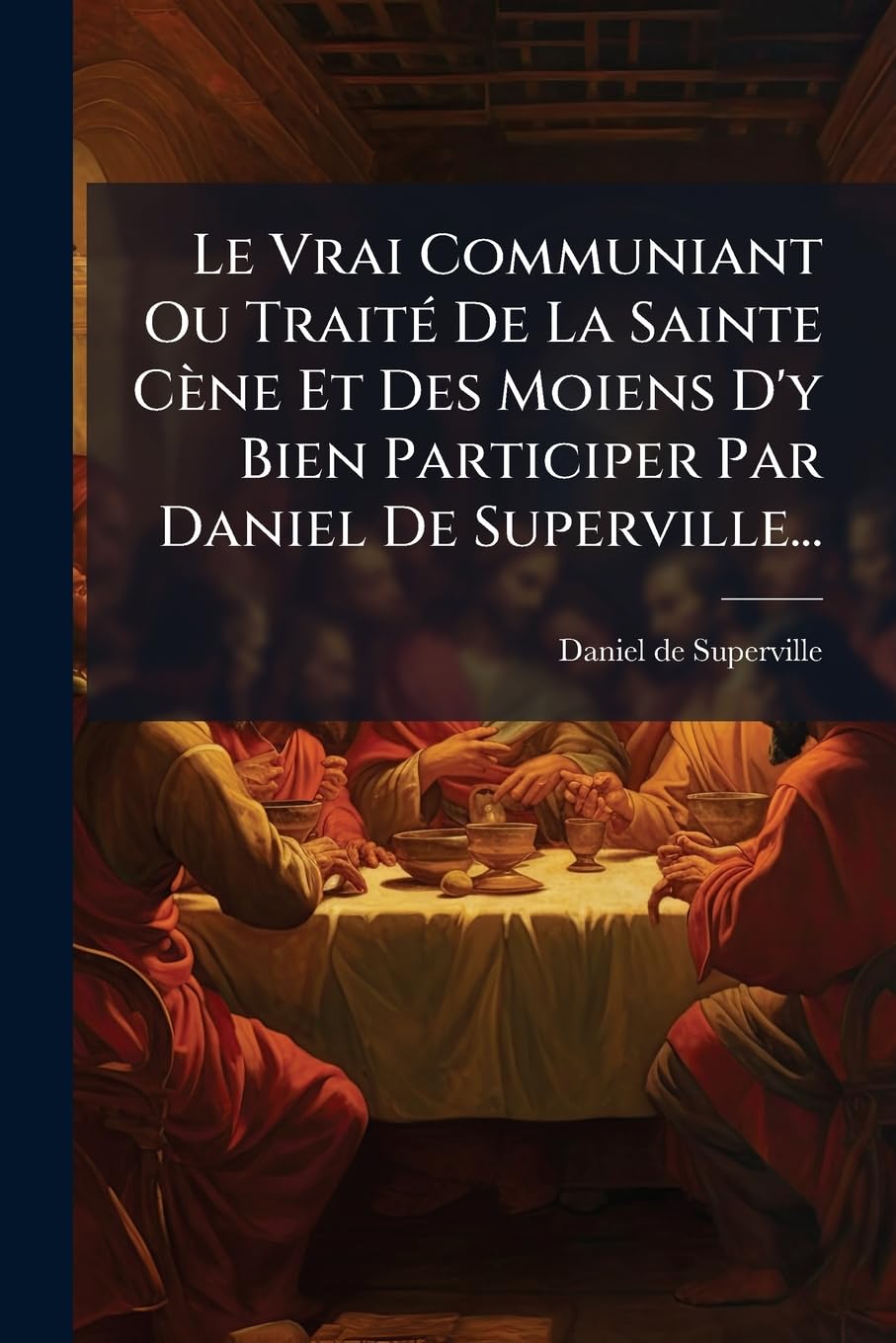 Le Vrai Communiant Ou Traite de La Sainte Cene Et Des Moiens D'y Bien Participer Par Daniel de Superville... book