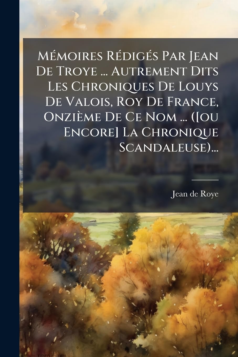 Memoires Rediges Par Jean de Troye ... Autrement Dits Les Chroniques de Louys de Valois, Roy de France, Onzieme de Ce Nom ... ( La Chroniqu book