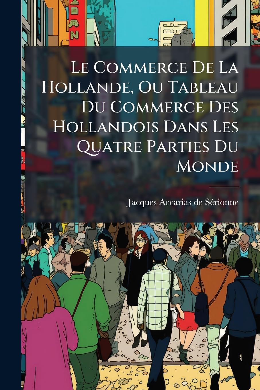 Le Commerce de La Hollande, Ou Tableau Du Commerce Des Hollandois Dans Les Quatre Parties Du Monde: Contenant Des Observations Sur Les Progres & Les book