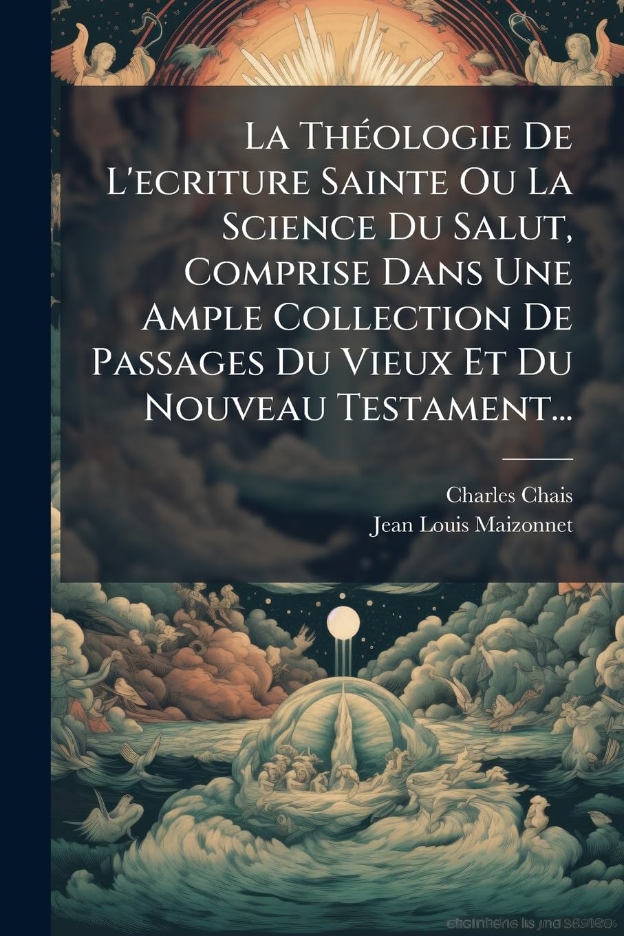 La Theologie de L'Ecriture Sainte Ou La Science Du Salut, Comprise Dans Une Ample Collection de Passages Du Vieux Et Du Nouveau Testament... book
