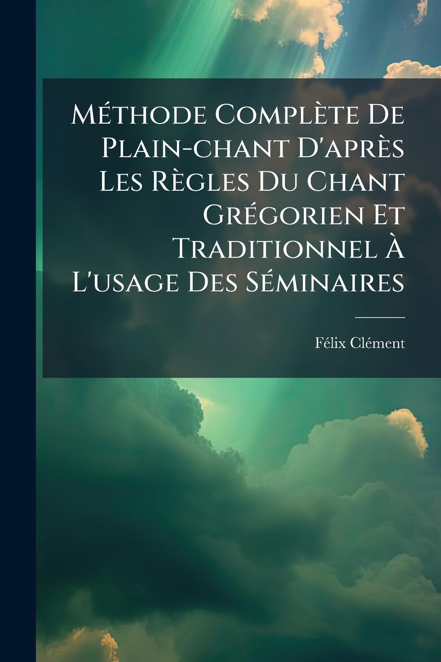 Methode Complete de Plain-Chant D'Apres Les Regles Du Chant Gregorien Et Traditionnel A L'Usage Des Seminaires: Des Chantres Des Ecoles Normales Prima book