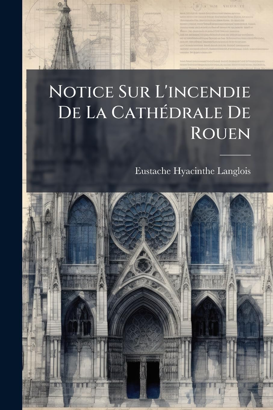 Notice Sur L'Incendie de La Cathedrale de Rouen: Occasionne Par La Foudre, Le 15 Septembre 1822, Et Sur L'Histoire Monumentale de Cette Eglise: Ornee book