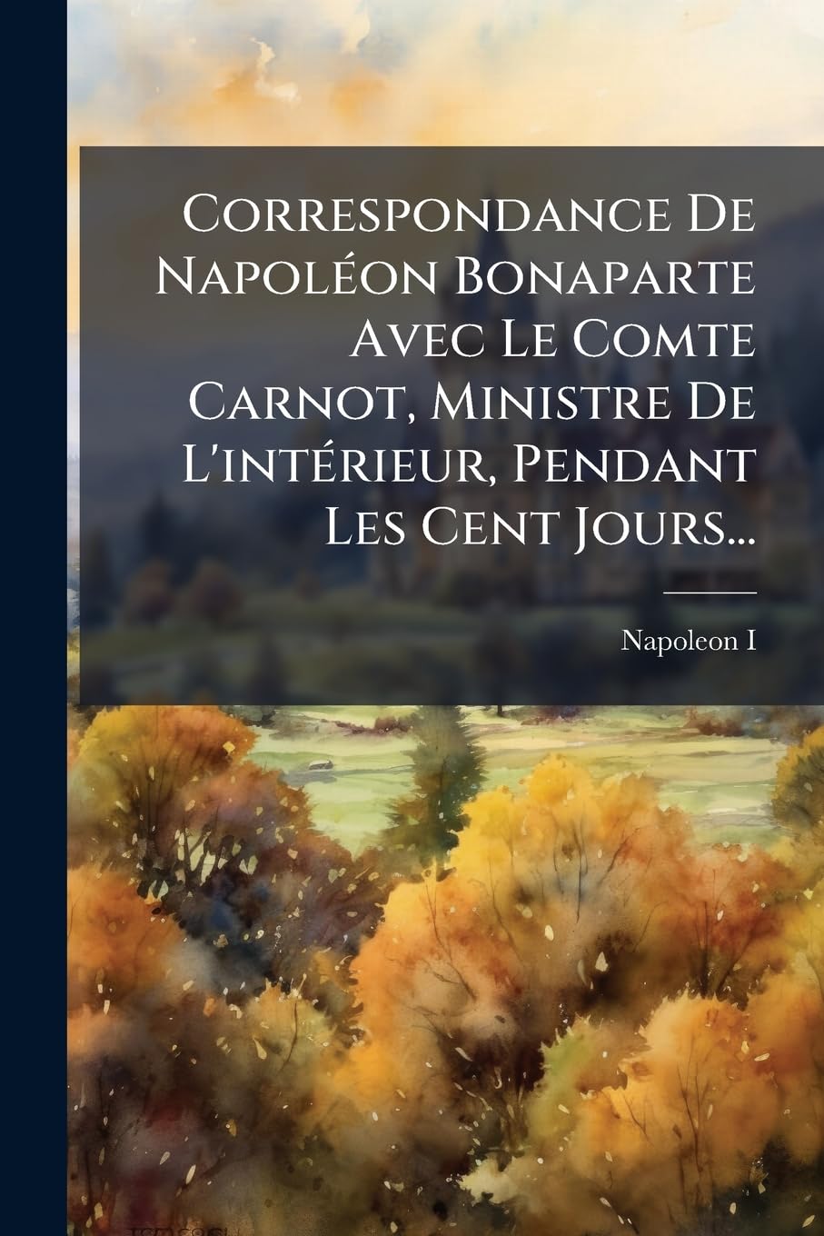 Correspondance de Napoleon Bonaparte Avec Le Comte Carnot, Ministre de L'Interieur, Pendant Les Cent Jours... book