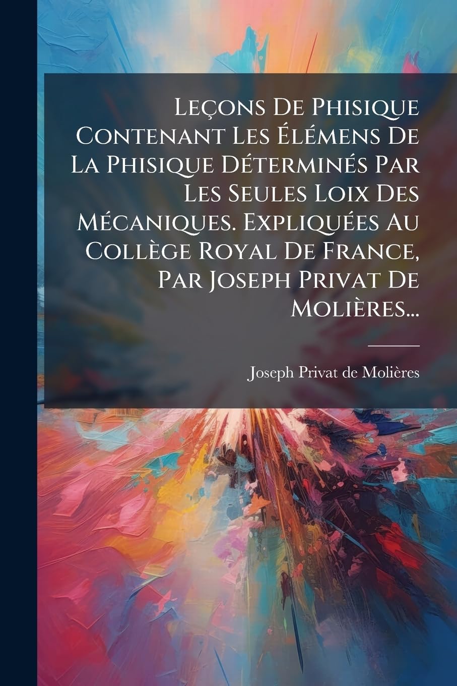 Lecons de Phisique Contenant Les Elemens de La Phisique Determines Par Les Seules Loix Des Mecaniques. Expliquees Au College Royal de France, Par Jose book