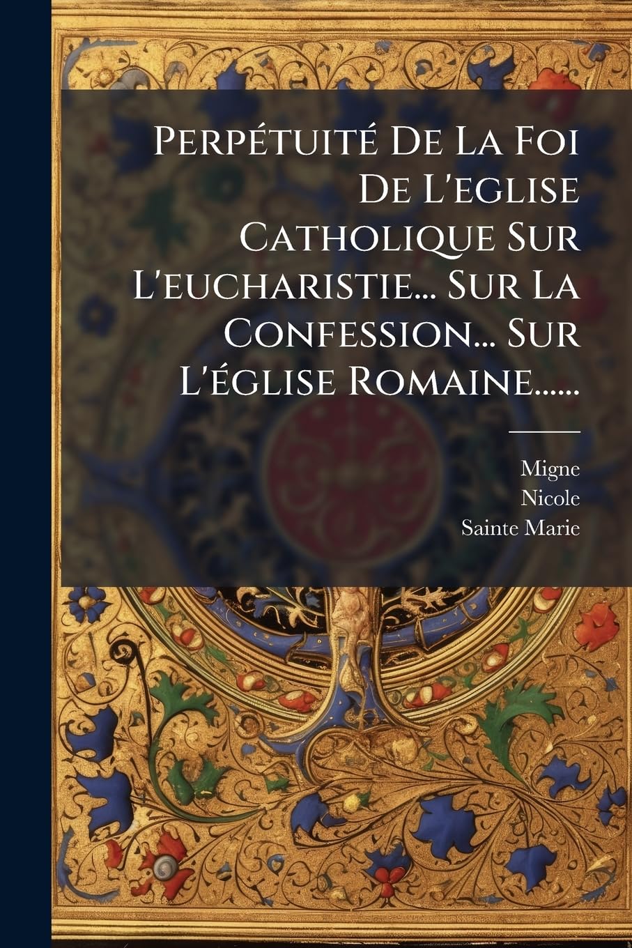 Perpetuite de La Foi de L'Eglise Catholique Sur L'Eucharistie... Sur La Confession... Sur L'Eglise Romaine...... book