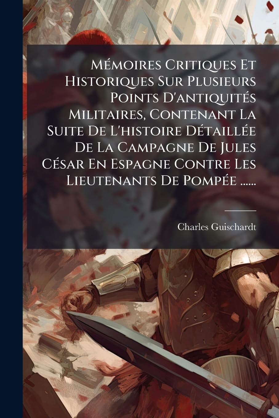 Memoires Critiques Et Historiques Sur Plusieurs Points D'Antiquites Militaires, Contenant La Suite de L'Histoire Detaillee de La Campagne de Jules Ces book