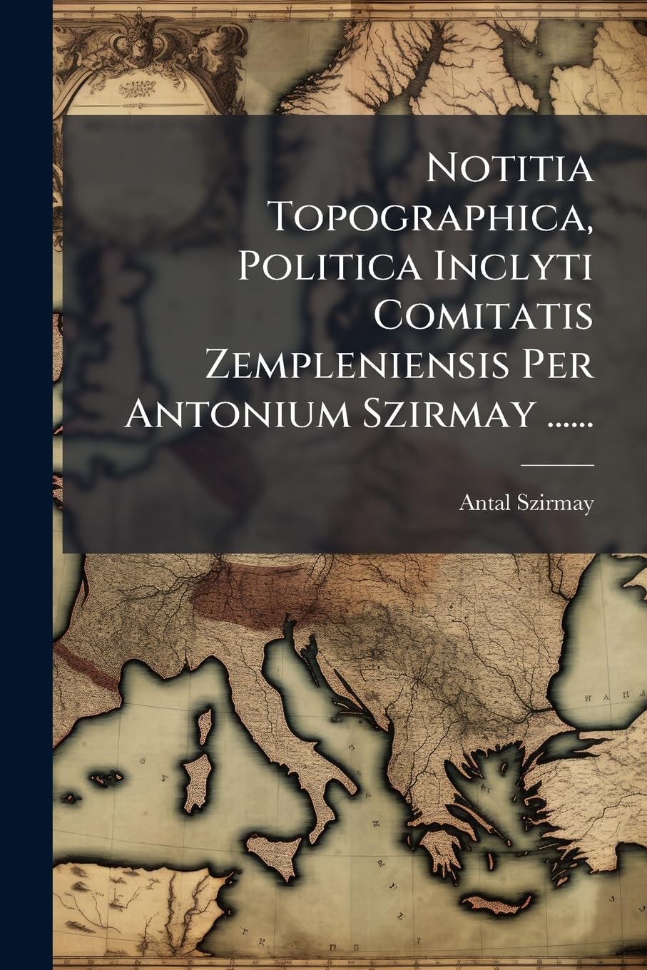 Notitia Topographica, Politica Inclyti Comitatis Zempleniensis Per Antonium Szirmay ...... Politics & History