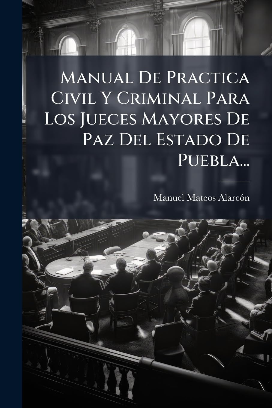 Manual De Practica Civil Y Criminal Para Los Jueces Mayores De Paz Del Estado De Puebla... Politics & History