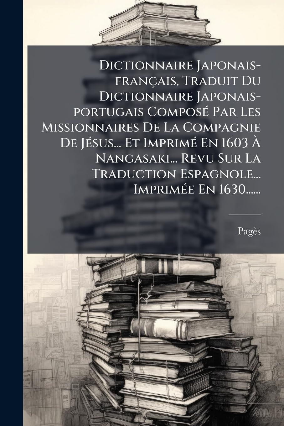 Dictionnaire Japonais-français, Traduit Du Dictionnaire Japonais-portugais Composé Par Les Missionnaires De La Compagnie De Jésus... Et Imprimé En ... Espagnole... Imprimée En 1630...... book