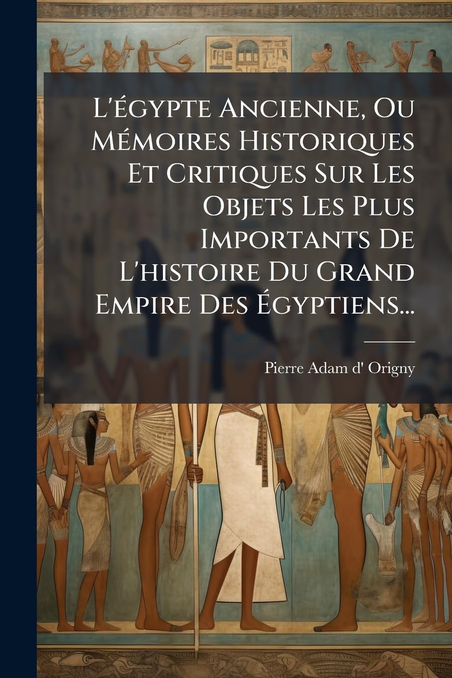 L'égypte Ancienne, Ou Mémoires Historiques Et Critiques Sur Les Objets Les Plus Importants De L'histoire Du Grand Empire Des Égyptiens... book