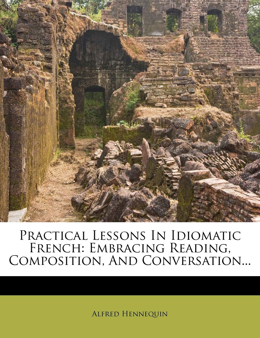 Practical Lessons In Idiomatic French: Embracing Reading, Composition, And Conversation... book