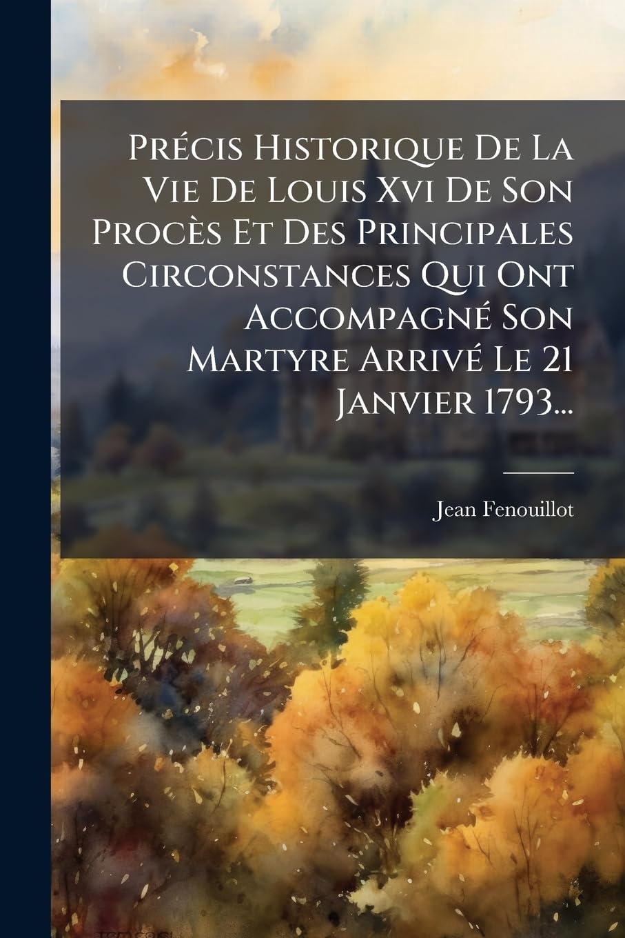 Précis Historique de la Vie de Louis XVI de Son Procès Et Des Principales Circonstances Qui Ont Accompagné Son Martyre Arrivé Le 21 Janvier 1793... book