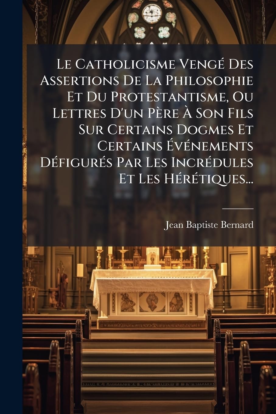 Le Catholicisme Vengé Des Assertions De La Philosophie Et Du Protestantisme, Ou Lettres D'un Père À Son Fils Sur Certains Dogmes Et Certains ... Par Les Incrédules Et Les Hérétiques... book