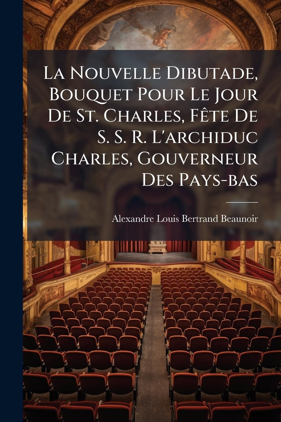 La Nouvelle Dibutade, Bouquet Pour Le Jour de St. Charles, Fête de S. S. R. l'Archiduc Charles, Gouverneur Des Pays-Bas: Exécuté Dans La Salle Du Parc, Devant S.A.R. Le Mardi 12 Novembre 1793... book