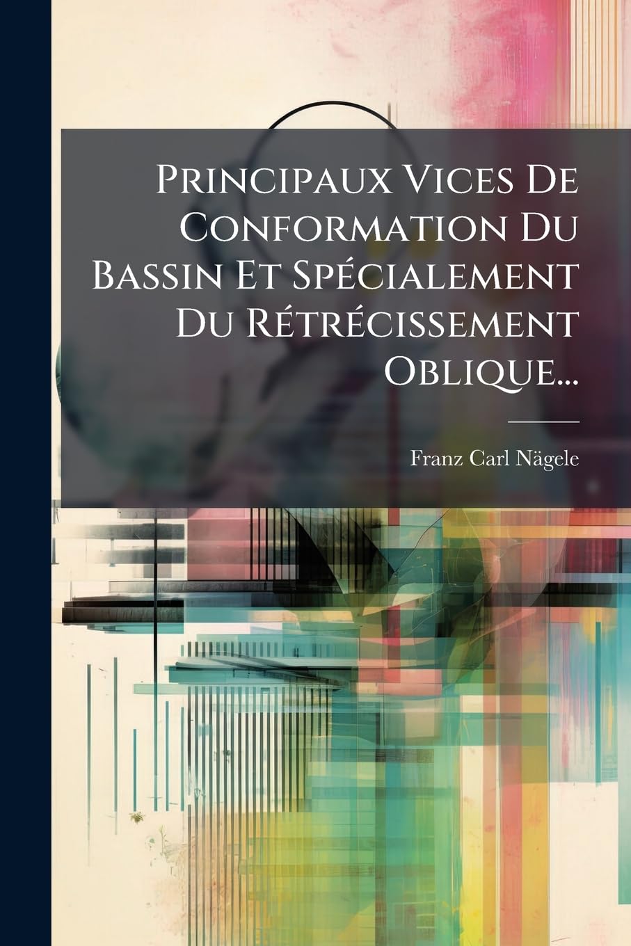 Principaux Vices De Conformation Du Bassin Et Spécialement Du Rétrécissement Oblique... book