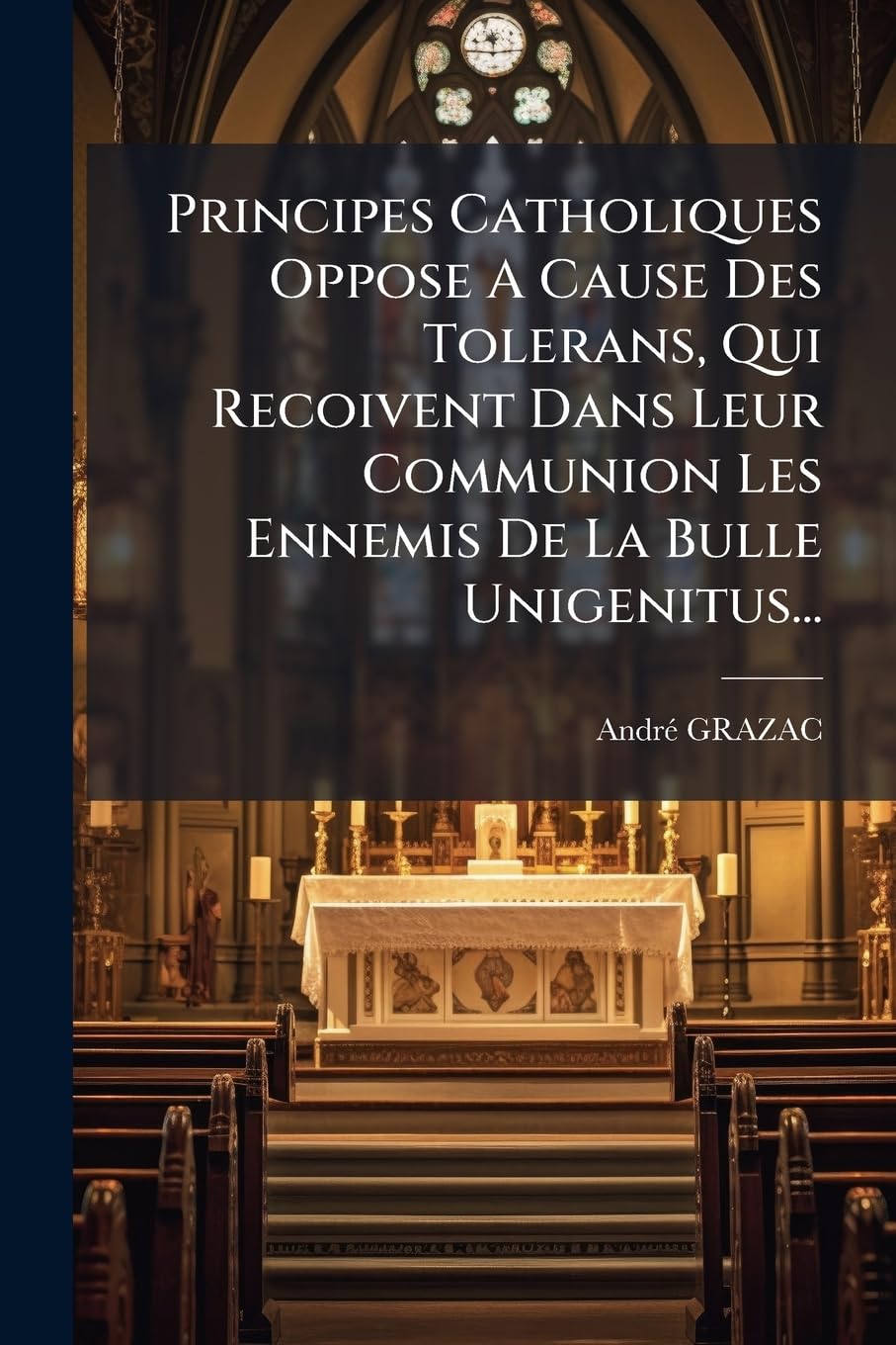 Principes Catholiques Oppose a Cause Des Tolerans, Qui Recoivent Dans Leur Communion Les Ennemis de la Bulle Unigenitus... book