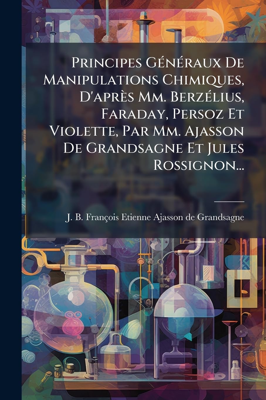 Principes Généraux De Manipulations Chimiques, D'après Mm. Berzélius, Faraday, Persoz Et Violette, Par Mm. Ajasson De Grandsagne Et Jules Rossignon... book