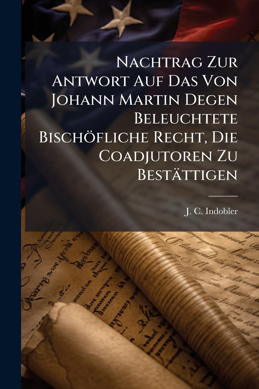 Nachtrag Zur Antwort Auf Das Von Johann Martin Degen Beleuchtete Bischofliche Recht, Die Coadjutoren Zu Bestattigen... Politics & History