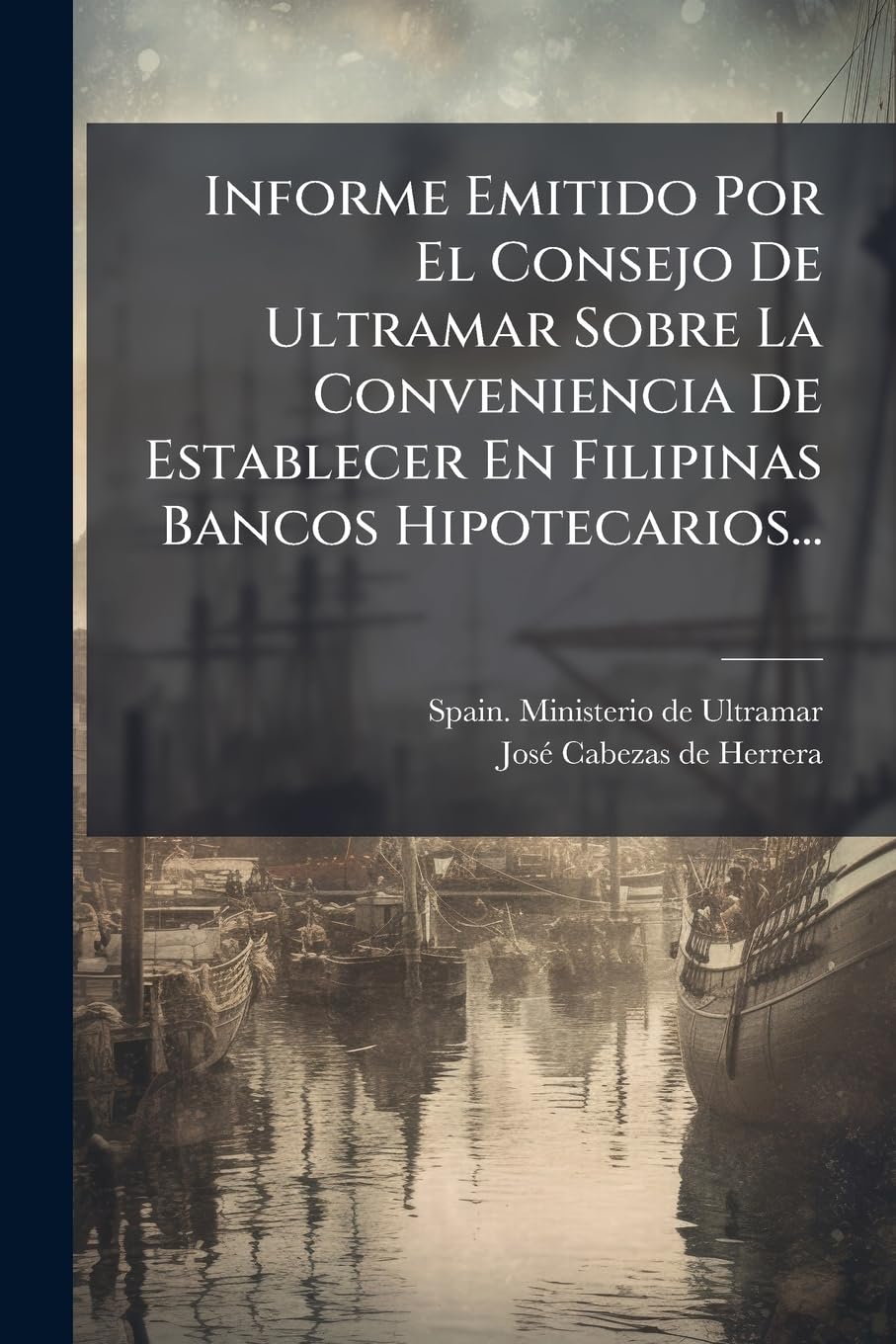 Informe Emitido Por El Consejo De Ultramar Sobre La Conveniencia De Establecer En Filipinas Bancos Hipotecarios... Politics & History