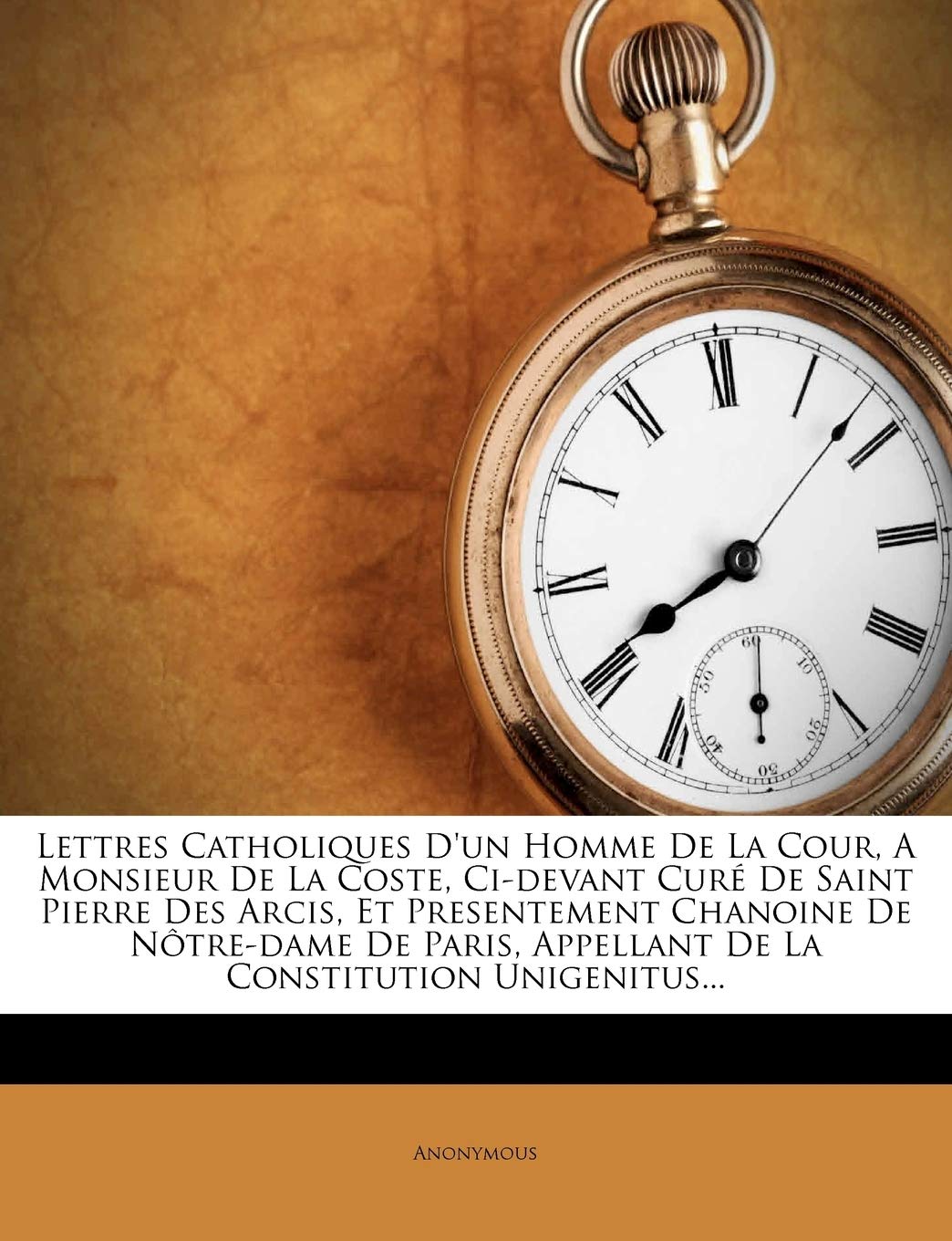 Lettres Catholiques D'un Homme De La Cour, A Monsieur De La Coste, Ci-devant Curé De Saint Pierre Des Arcis, Et Presentement Chanoine De Nôtre-dame De Paris, Appellant De La Constitution Unigenitus... Politics & History