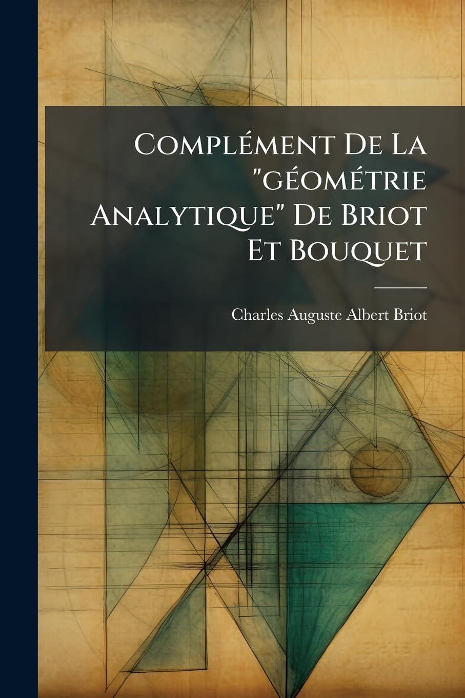 Complement de La Geometrie Analytique de Briot Et Bouquet: Lecons Faites Par Briot A L'Ecole Nationale Superieure Et Redigees Par Ses Eleves... book