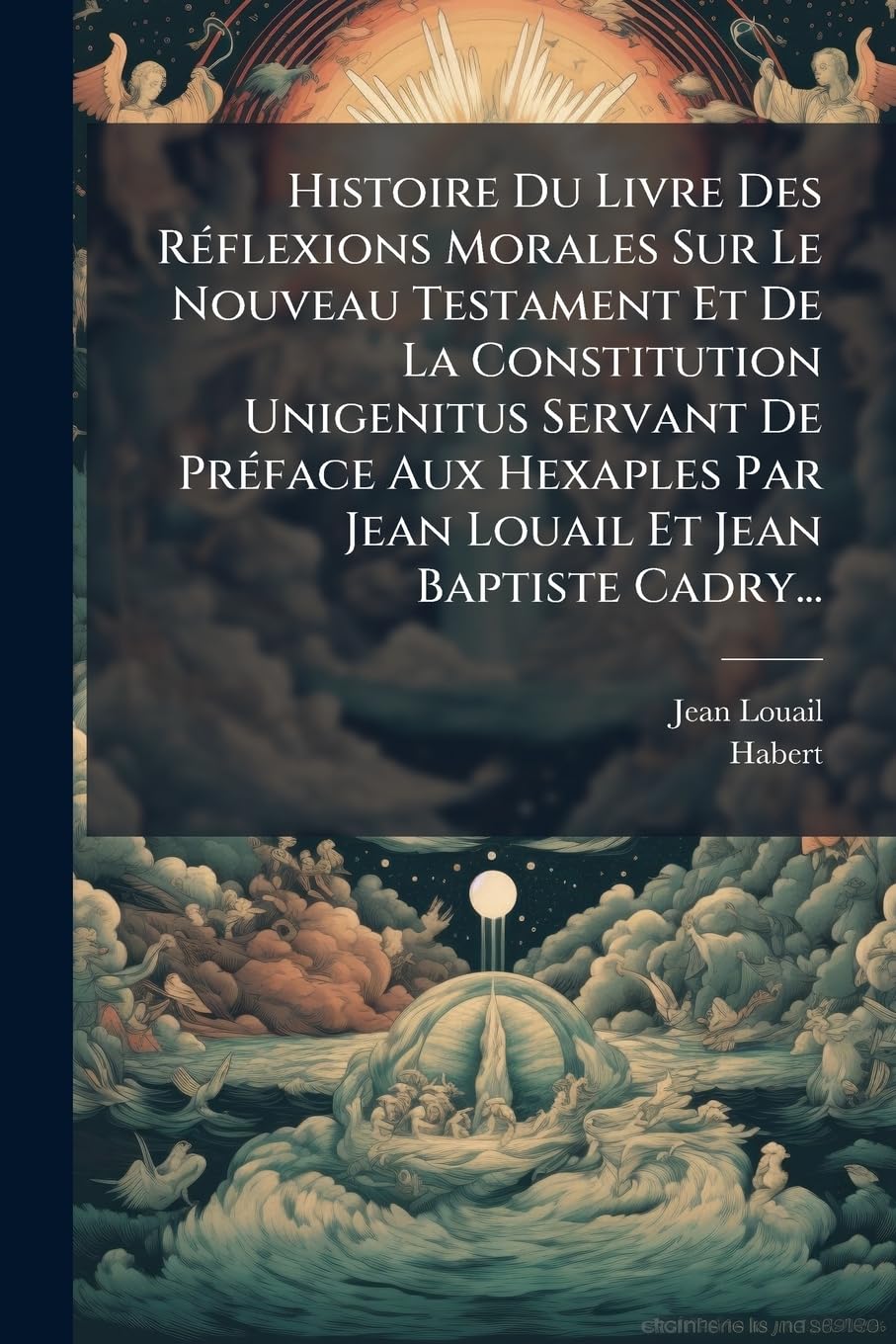 Histoire Du Livre Des Réflexions Morales Sur Le Nouveau Testament Et De La Constitution Unigenitus Servant De Préface Aux Hexaples Par Jean Louail Et Jean Baptiste Cadry... book