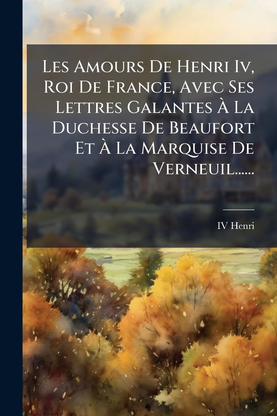 Les Amours De Henri Iv, Roi De France, Avec Ses Lettres Galantes À La Duchesse De Beaufort Et À La Marquise De Verneuil...... book