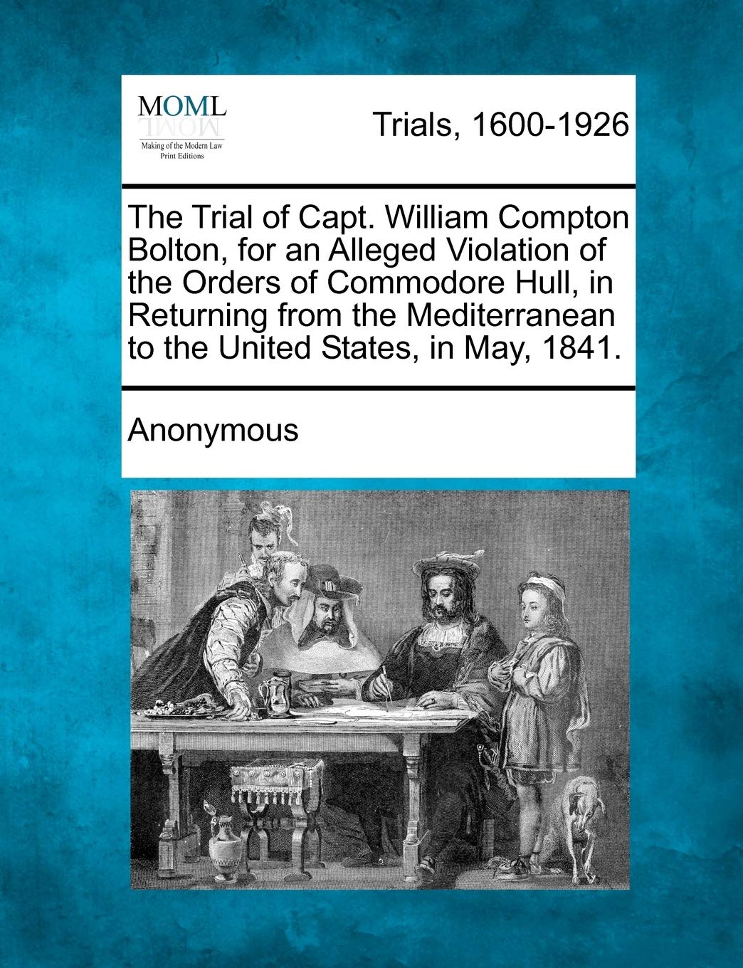 The Trial of Capt. William Compton Bolton, for an Alleged Violation of the Orders of Commodore Hull, in Returning from the Mediterranean to the United States, in May, 1841. Law