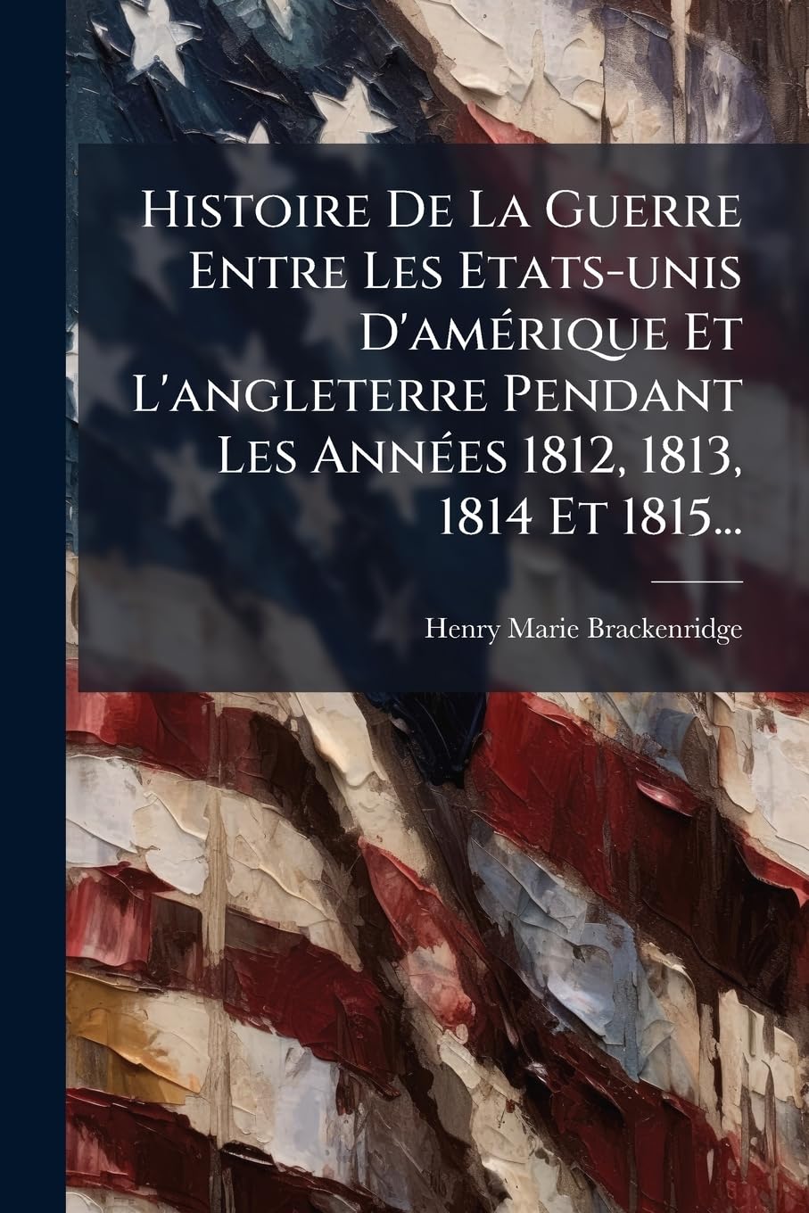 Histoire De La Guerre Entre Les Etats-unis D'amérique Et L'angleterre Pendant Les Années 1812, 1813, 1814 Et 1815... book