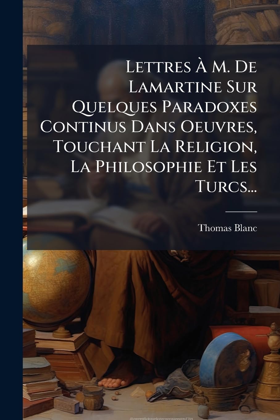Lettres À M. De Lamartine Sur Quelques Paradoxes Continus Dans Oeuvres, Touchant La Religion, La Philosophie Et Les Turcs... book