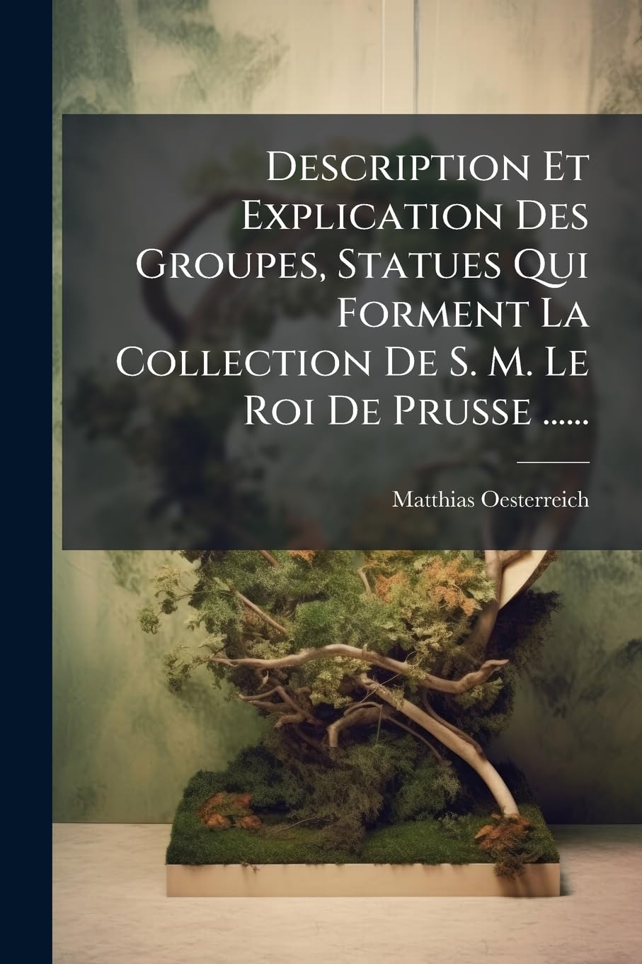 Description Et Explication Des Groupes, Statues Qui Forment La Collection de S. M. Le Roi de Prusse ...... book