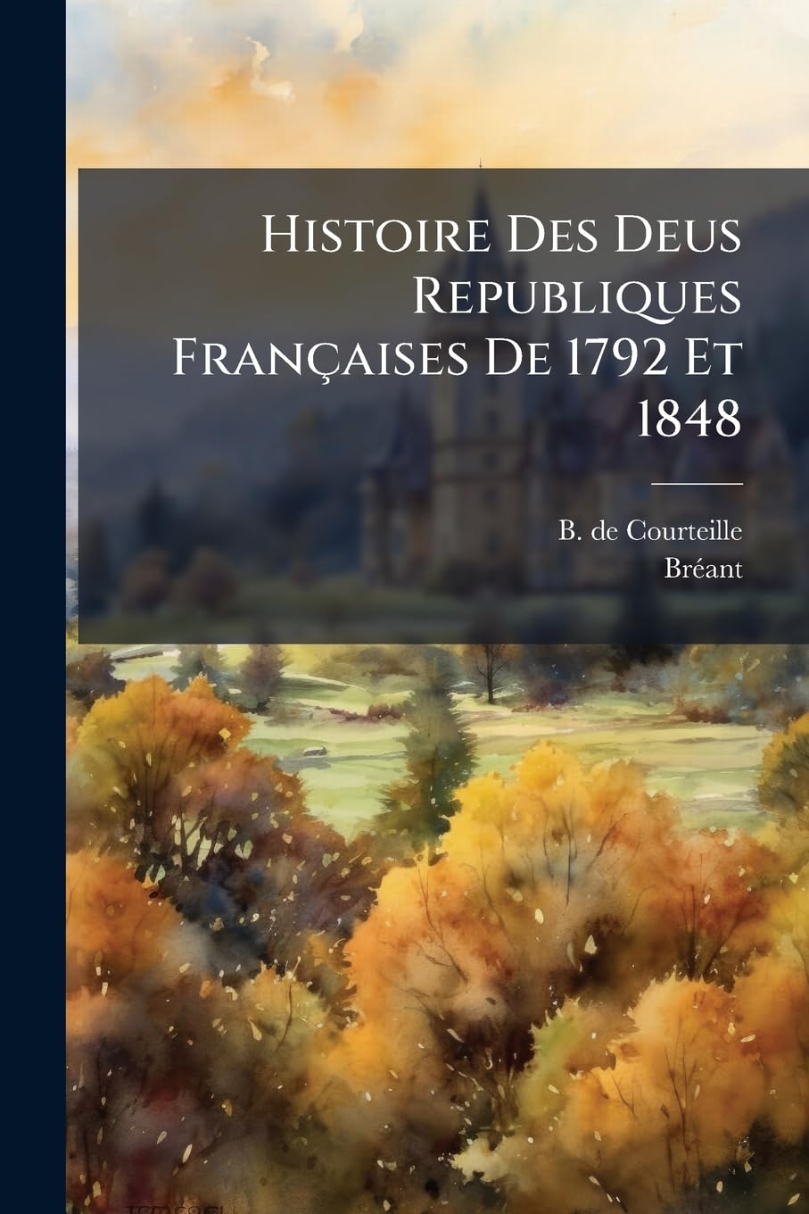 Histoire Des Deus Republiques Françaises De 1792 Et 1848: Comprenant La Biographie Des Hommes Illustres De Ces Deux Grandes Époques: ...... book