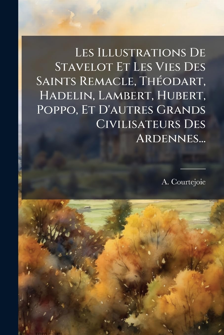 Les Illustrations de Stavelot Et Les Vies Des Saints Remacle, Théodart, Hadelin, Lambert, Hubert, Poppo, Et d'Autres Grands Civilisateurs Des Ardennes... book