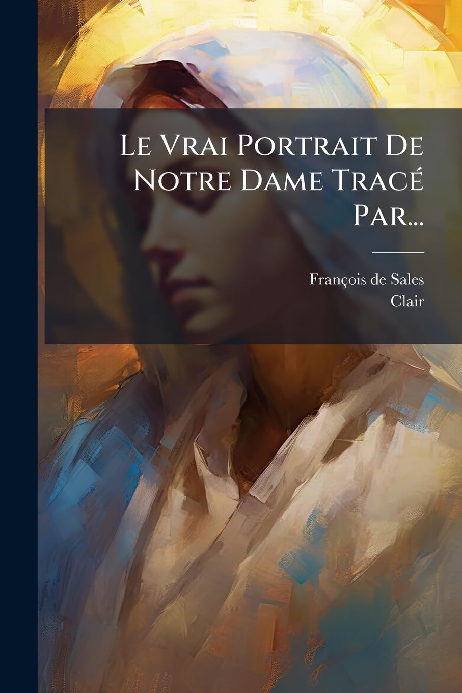Le Vrai Portrait de Notre Dame Trace Par...: Entretiens Pour Les Fetes de La T. S. Vierge Et Le Mois de Marie Recueillis Dans Les Ouvrages Du Bx Par book