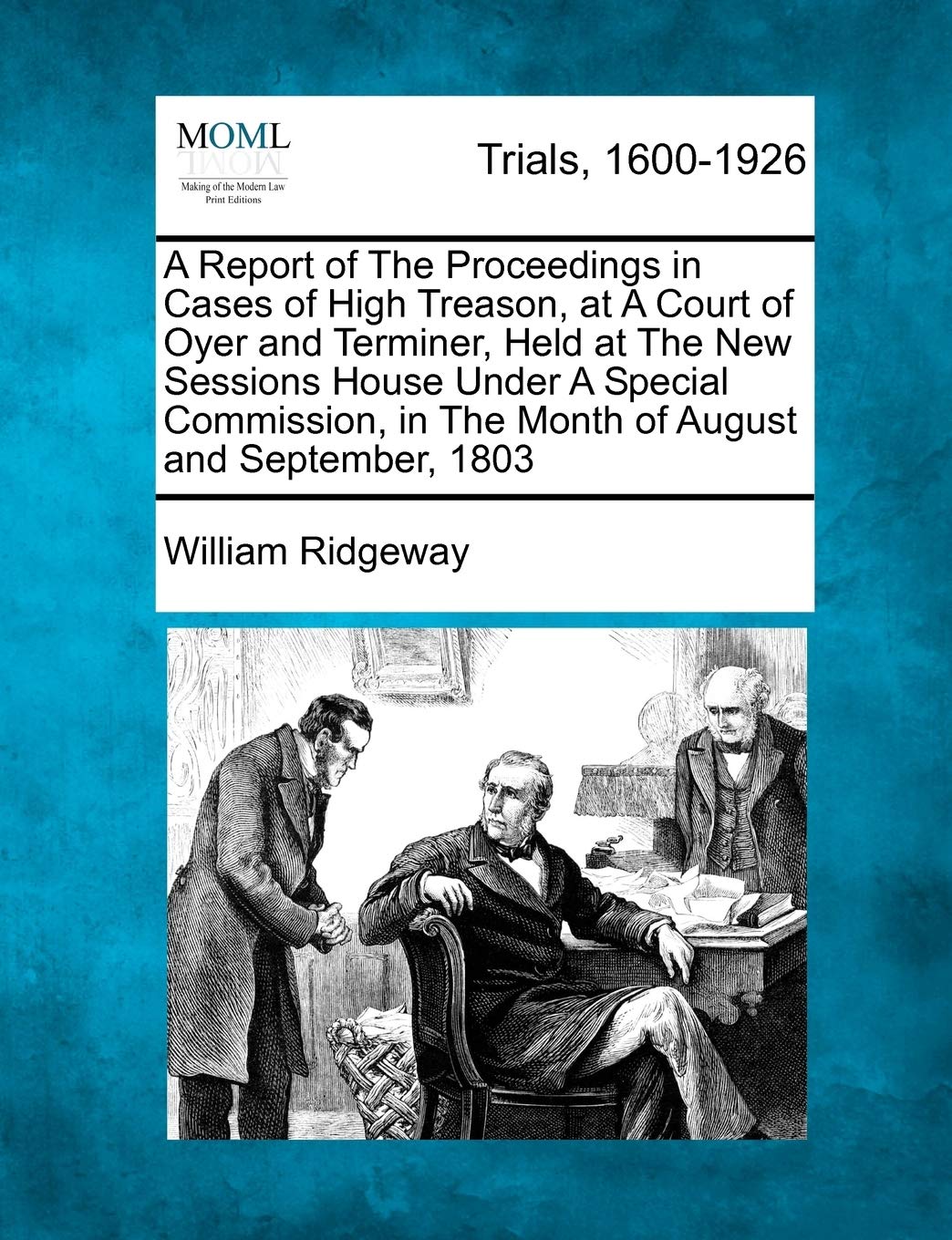 A Report of the Proceedings in Cases of High Treason, at a Court of Oyer and Terminer, Held at the New Sessions House Under a Special Commission, in the Month of August and September, 1803 Law