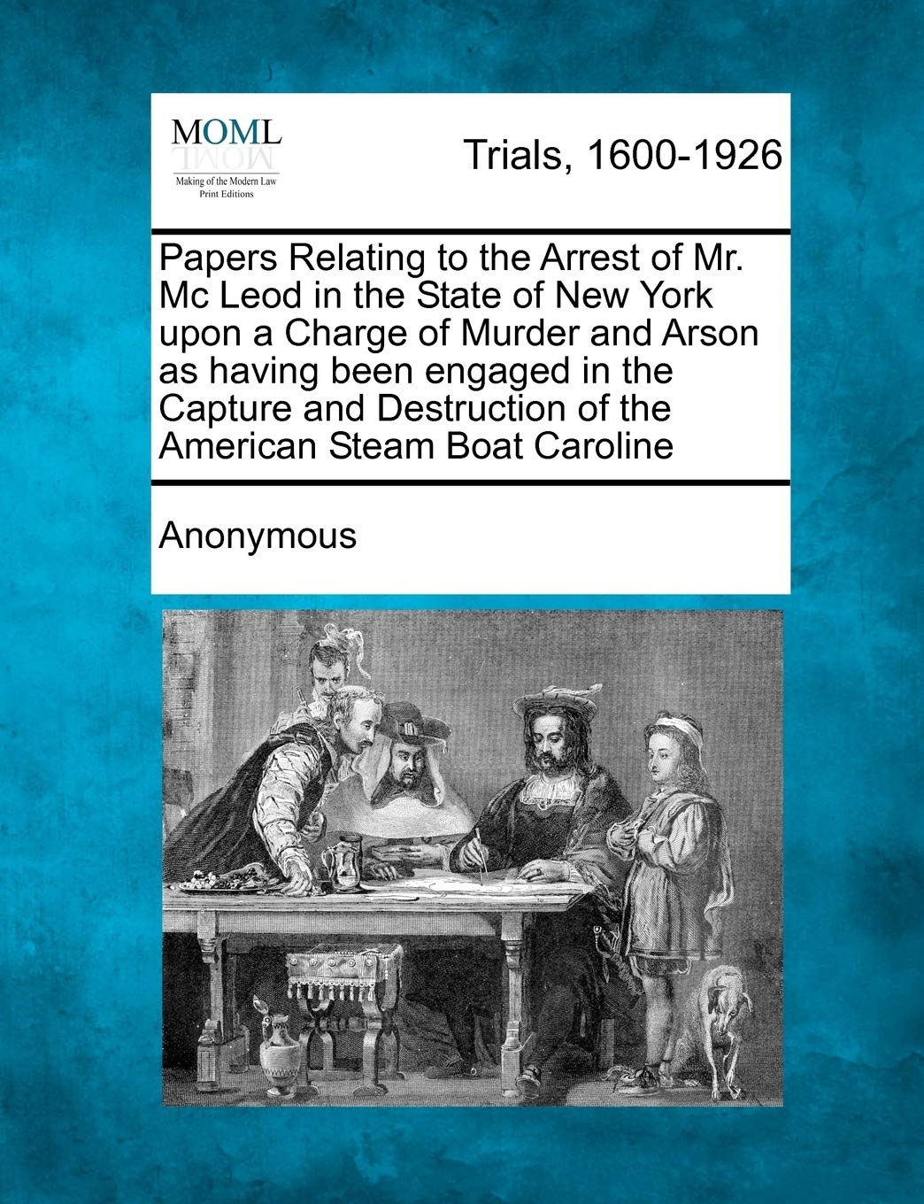 Papers Relating to the Arrest of Mr. MC Leod in the State of New York Upon a Charge of Murder and Arson as Having Been Engaged in the Capture and Destruction of the American Steam Boat Caroline Law