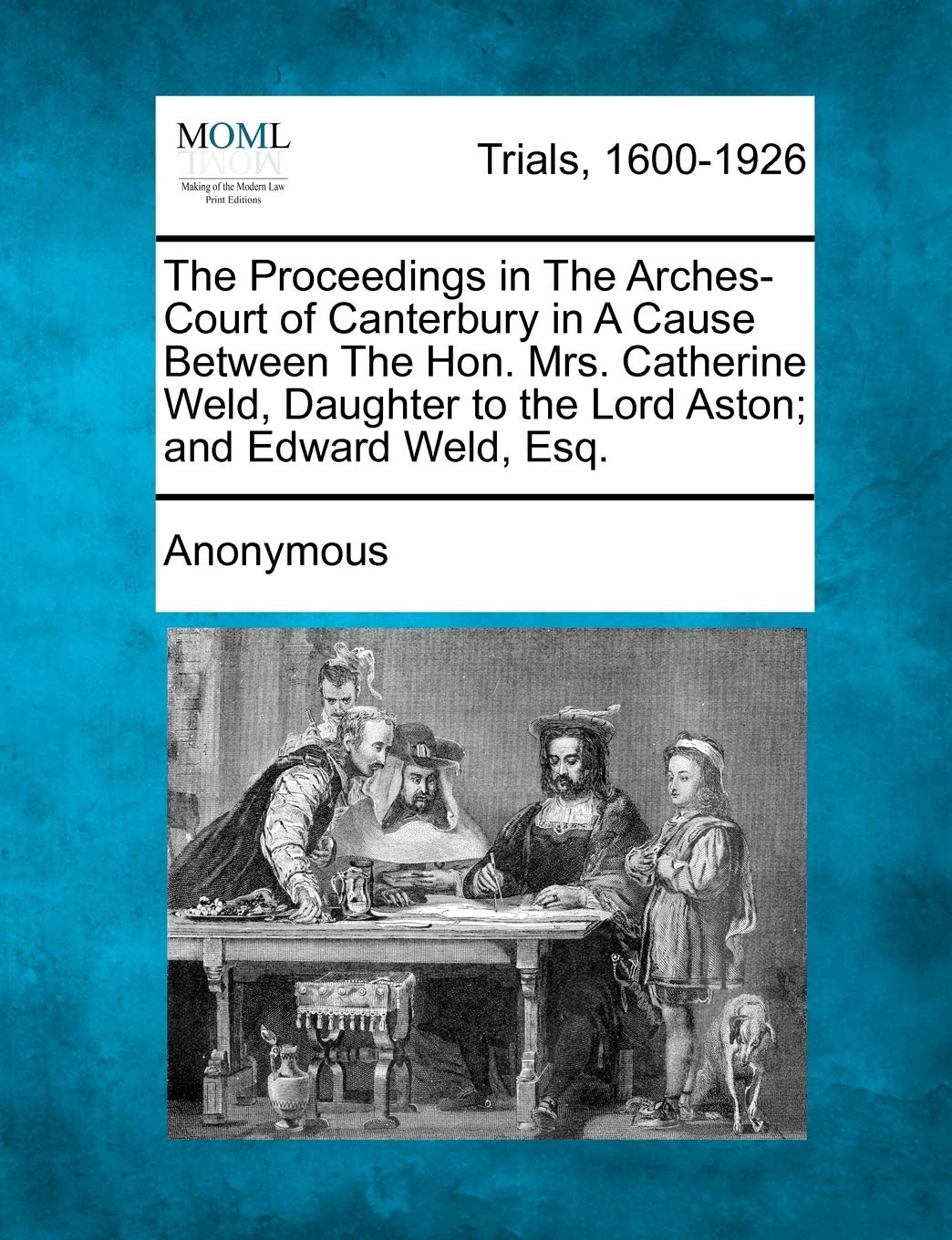 The Proceedings in the Arches-Court of Canterbury in a Cause Between the Hon. Mrs. Catherine Weld, Daughter to the Lord Aston; And Edward Weld, Esq. Law